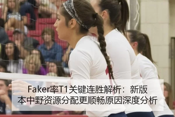 Faker率T1关键连胜解析：新版本中野资源分配更顺畅原因深度分析（xingkong）